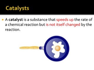  A catalyst is a substance that speeds up the rate of
a chemical reaction but is not itself changed by the
reaction.
 