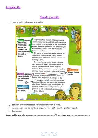 2
Actividad 19)
Párrafo y oración
• Marquen con rojo los puntos y seguido, y con color azul los puntos y aparte.
• Completen.
La oración comienza con………………………. Y termina con……………………
• Lean el texto y observen sus partes.
• Señalen con corchetes los párrafos que hay en el texto.
 
