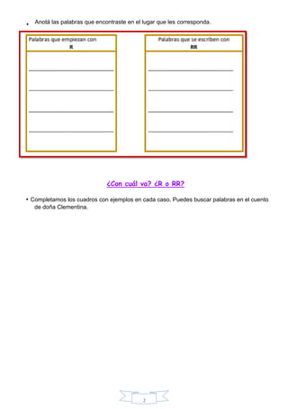 2
¿Con cuál va? ¿R o RR?
• Completamos los cuadros con ejemplos en cada caso. Puedes buscar palabras en el cuento
de doña Clementina.
• Anotá las palabras que encontraste en el lugar que les corresponda.
 