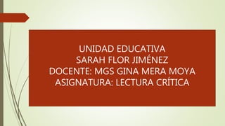 UNIDAD EDUCATIVA
SARAH FLOR JIMÉNEZ
DOCENTE: MGS GINA MERA MOYA
ASIGNATURA: LECTURA CRÍTICA
 