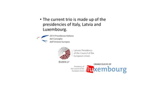 • The current trio is made up of the
presidencies of Italy, Latvia and
Luxembourg.
 