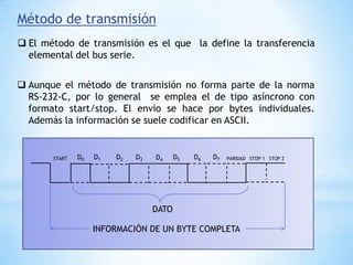 Ante elevadas  velocidades de transmisión se utiliza el modo síncrono que esta formado por uno o dos bytes de sincronismo( en el caso del código ASCII este byte es 0010110), seguidos por los bytes de datos. La transmisión debe de ser continua por lo que el emisor deberá intercalar automáticamente, bytes de sincronismos cuando sean necesarios. El receptor  ha de sincronizarse con la  cadena de bits que recibe.Método de transmisiónFormato de la comunicación síncrona en la norma RS-232-CSINCRONISMOSINCRONISMODATO 0 DATO 1 DATO 2 DATO 3 DATO 4 BYTES DE SINCRONISMOBYTES DE DATOSProtocolo de comunicaciónEstablece la comunicación  a nivel de transferencia de bloques de información. Se  emplea dos  técnicas