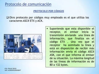 Protocolo de comunicaciónPROTOCOLO POR CÓDIGOSOtro protocolo por códigos muy empleado es el que utiliza los caracteres ASCII ETX y ACK. 