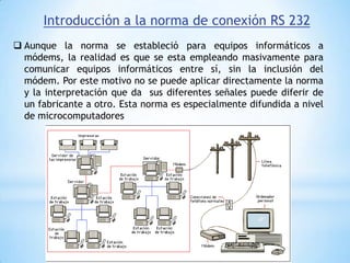 La norma RS 232 proviene de la EIA RS-232 que fue propuesta en 1969 por la Asociación de industrias Electrónicas.DTEDTEModem DCEModem DCEEQUIPO TERMINAL DE DATOS:DATA TERMINAL EQUIPMENTRS meansRecommended Standard