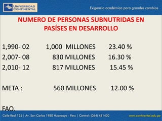 09/09/2014 12
NUMERO DE PERSONAS SUBNUTRIDAS EN
PASÍSES EN DESARROLLO
1,990- 02 1,000 MILLONES 23.40 %
2,007- 08 830 MILLONES 16.30 %
2,010- 12 817 MILLONES 15.45 %
META : 560 MILLONES 12.00 %
FAO.
 