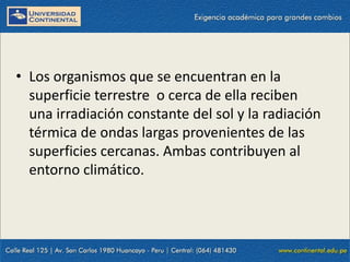 09/09/2014 20
• Los organismos que se encuentran en la
superficie terrestre o cerca de ella reciben
una irradiación constante del sol y la radiación
térmica de ondas largas provenientes de las
superficies cercanas. Ambas contribuyen al
entorno climático.
 