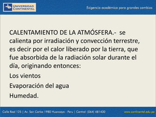 09/09/2014 48
CALENTAMIENTO DE LA ATMÓSFERA.- se
calienta por irradiación y convección terrestre,
es decir por el calor liberado por la tierra, que
fue absorbida de la radiación solar durante el
día, originando entonces:
Los vientos
Evaporación del agua
Humedad.
 