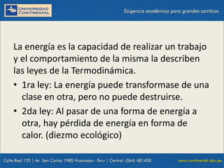 09/09/2014 5
La energía es la capacidad de realizar un trabajo
y el comportamiento de la misma la describen
las leyes de la Termodinámica.
• 1ra ley: La energía puede transformase de una
clase en otra, pero no puede destruirse.
• 2da ley: Al pasar de una forma de energía a
otra, hay pérdida de energía en forma de
calor. (diezmo ecológico)
 