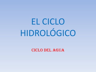 EL CICLO
HIDROLÓGICO
  CICLO DEL AGUA
 