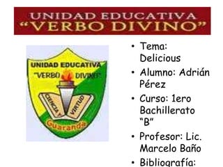 • Tema:
  Delicious
• Alumno: Adrián
  Pérez
• Curso: 1ero
  Bachillerato
  “B”
• Profesor: Lic.
  Marcelo Baño
• Bibliografía:
 
