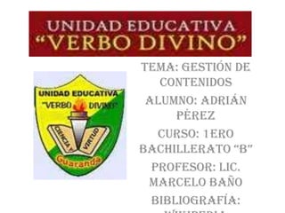 Tema: Gestión de
   Contenidos
 Alumno: Adrián
      Pérez
   Curso: 1ero
Bachillerato “B”
  Profesor: Lic.
 Marcelo Baño
  Bibliografía:
 