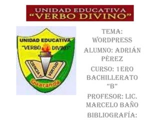Tema:
  Wordpress
Alumno: Adrián
     Pérez
  Curso: 1ero
 Bachillerato
       “B”
 Profesor: Lic.
Marcelo Baño
 Bibliografía:
 