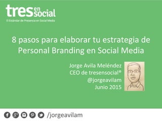 8	
  pasos	
  para	
  elaborar	
  tu	
  estrategia	
  de	
  
Personal	
  Branding	
  en	
  Social	
  Media	
  
Jorge	
  Avila	
  Meléndez	
  
CEO	
  de	
  tresensocial®	
  
@jorgeavilam	
  
Junio	
  2015	
  
/jorgeavilam	
  
 