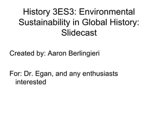 History 3ES3: Environmental
Sustainability in Global History:
Slidecast
Created by: Aaron Berlingieri
For: Dr. Egan, and any enthusiasts
interested
 