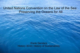 United Nations Convention on the Law of the Sea:
Preserving the Oceans for All
Wade Genders
History 3ES3: History of Sustainability
 