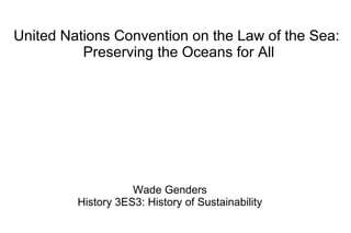 United Nations Convention on the Law of the Sea:
Preserving the Oceans for All
Wade Genders
History 3ES3: History of Sustainability
 