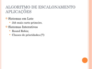 ALGORITMO DE ESCALONAMENTO
APLICAÇÕES
 Sistemas em Lote
 Job mais curto primeiro.
 Sistemas Interativos
 Round Robin;
 Classes de prioridades.(?!)
 