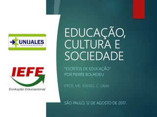 EDUCAÇÃO,
CULTURA E
SOCIEDADE
“ESCRITOS DE EDUCAÇÃO”
POR PIERRE BOURDIEU
PROF. ME. RAFAEL C. LIMA
SÃO PAULO, 12 DE AGOSTO DE 2017.
 
