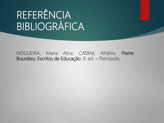 REFERÊNCIA
BIBLIOGRÁFICA
NOGUEIRA, Maria Alice; CATANI, Afrânio. Pierre
Bourdieu: Escritos de Educação. 9. ed. – Petrópolis.
 