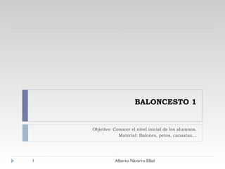 BALONCESTO 1 Objetivo: Conocer el nivel inicial de los alumnos. Material: Balones, petos, canastas… Alberto Navarro Elbal 