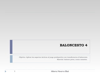BALONCESTO 4 Objetivo: Aplicar los aspectos tácticos al juego predeportivo con transferencia al baloncesto Material: balones petos, conos canastas. Alberto Navarro Elbal 