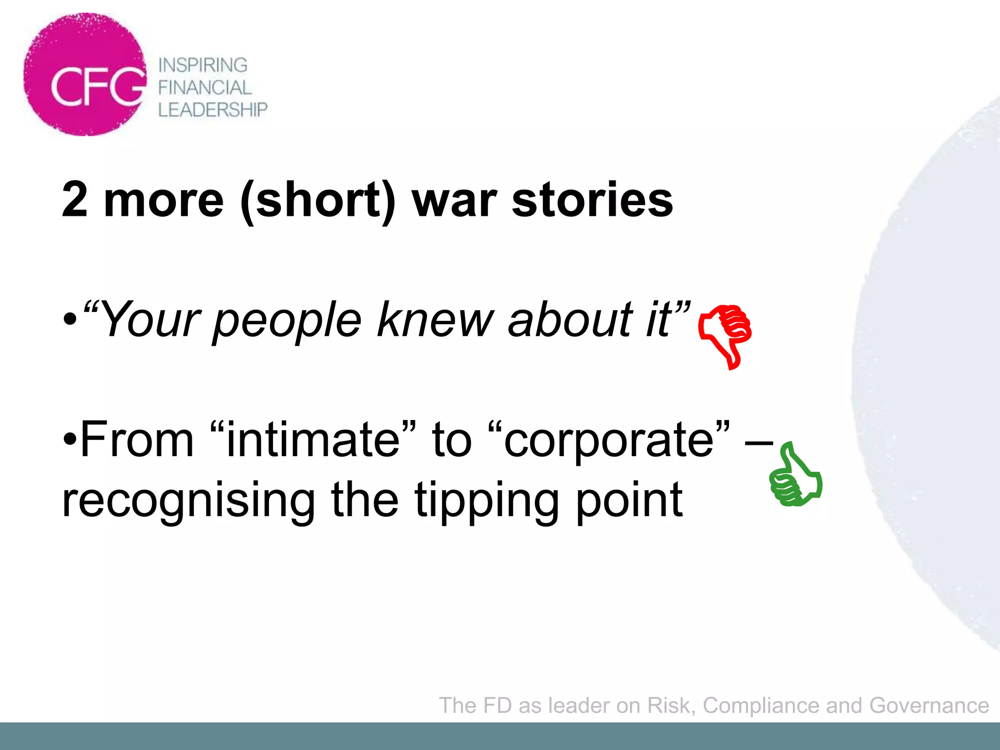 2 more (short) war stories

•“Your people knew about it”
                                        D
•From “intimate” to “corporate” –
recognising the tipping point                 C
                 The FD as leader on Risk, Compliance and Governance
 