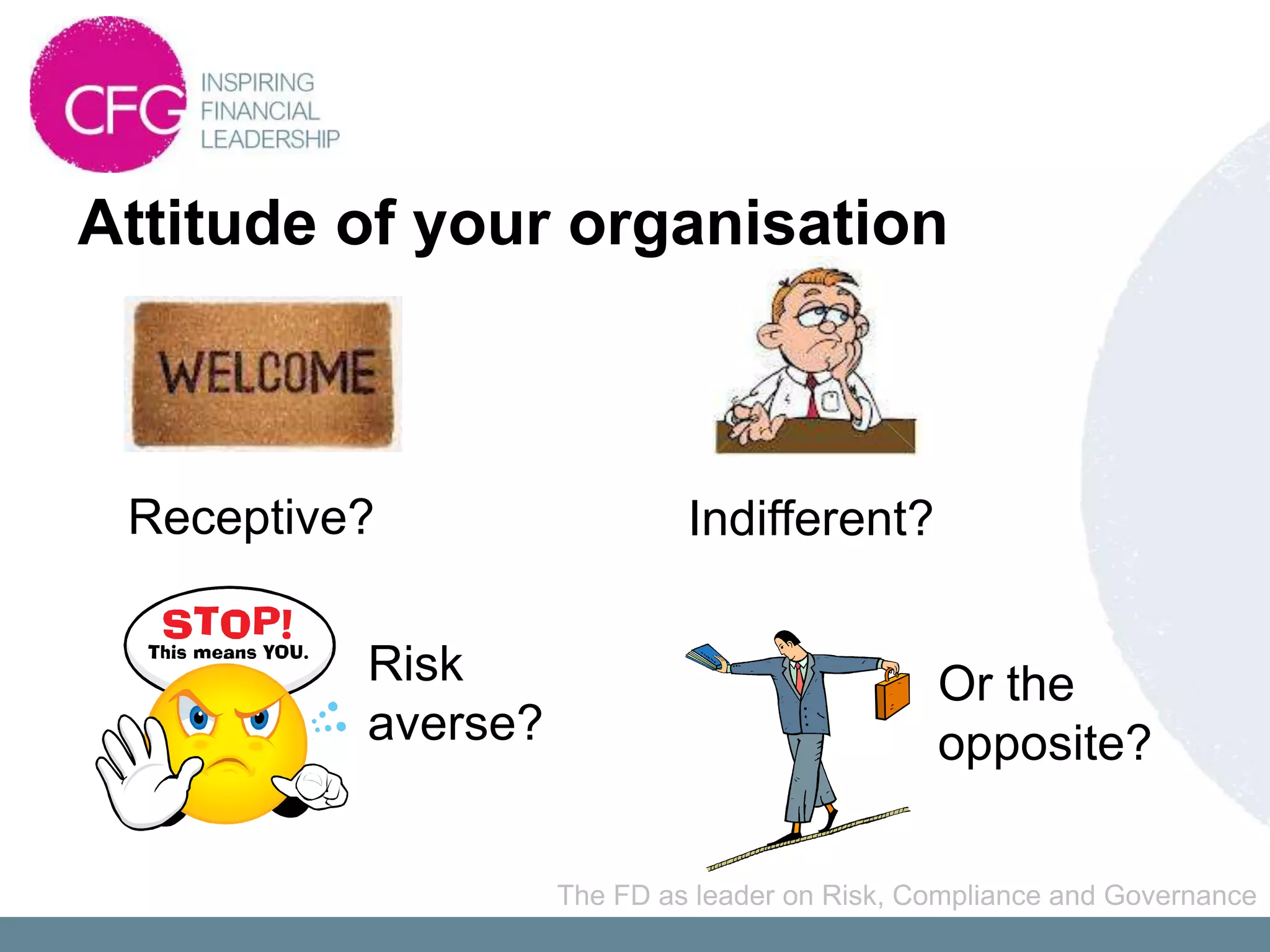 Attitude of your organisation



 Receptive?                  Indifferent?

          Risk                                 Or the
          averse?                              opposite?

                    The FD as leader on Risk, Compliance and Governance
 