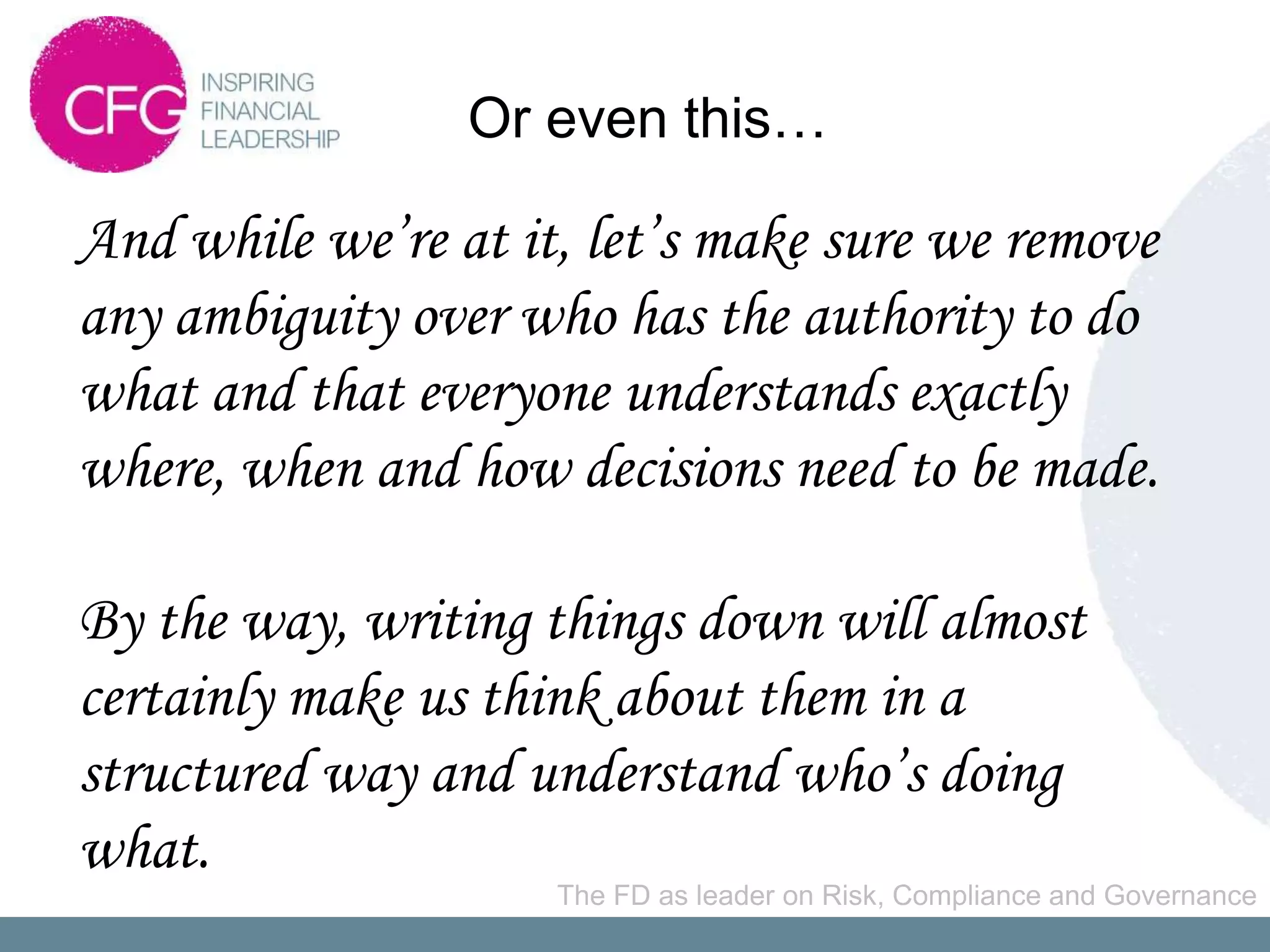 Or even this…

And while we’re at it, let’s make sure we remove
any ambiguity over who has the authority to do
what and that everyone understands exactly
where, when and how decisions need to be made.

By the way, writing things down will almost
certainly make us think about them in a
structured way and understand who’s doing
what.
                     The FD as leader on Risk, Compliance and Governance
 