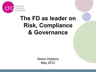 The FD as leader on
 Risk, Compliance
  & Governance



     Simon Hopkins
       May 2012
 