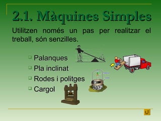 2.1. Màquines Simples2.1. Màquines Simples
Utilitzen només un pas per realitzar el
treball, són senzilles.
 PalanquesPalanques
 Pla inclinatPla inclinat
 Rodes i politgesRodes i politges
 CargolCargol
 