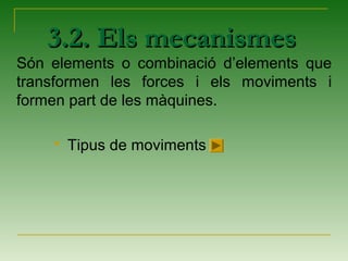 3.2. Els mecanismes3.2. Els mecanismes
Són elements o combinació d’elements que
transformen les forces i els moviments i
formen part de les màquines.
 Tipus de moviments
 
