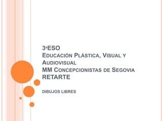3ºESO
EDUCACIÓN PLÁSTICA, VISUAL Y
AUDIOVISUAL
MM CONCEPCIONISTAS DE SEGOVIA
RETARTE
DIBUJOS LIBRES
 