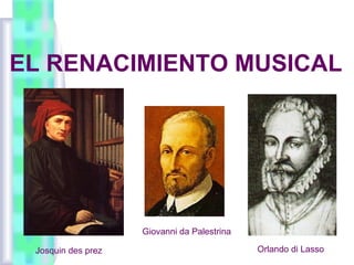 EL RENACIMIENTO MUSICAL




                    Giovanni da Palestrina

 Josquin des prez                            Orlando di Lasso
 