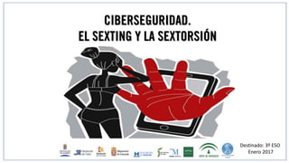 CIBERSEGURIDAD.
EL SEXTING Y LA SEXTORSIÓN
Destinado: 3º ESO
Enero 2017
 