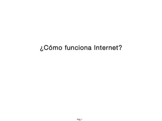 ¿Cómo funciona Internet?




          Pág 1
 