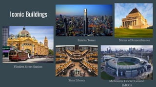 Iconic Buildings
Flinders Street Station
Eureka Tower Shrine of Remembrance
Melbourne Cricket Ground
(MCG)
State Library
 