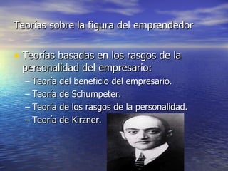 Teorías sobre la figura del emprendedor Teorías basadas en los rasgos de la personalidad del empresario: Teoría del beneficio del empresario. Teoría de Schumpeter. Teoría de los rasgos de la personalidad. Teoría de Kirzner. 