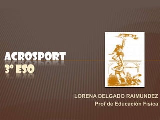 ACROSPORT3º ESO LORENA DELGADO RAIMUNDEZ Prof de Educación Física 