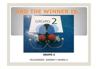 AND THE WINNER IS
IS…
GRUPO 2
FELICIDADES AURORA Y JAVIER¡¡¡¡
