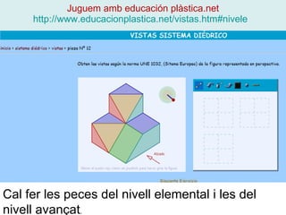 Juguem amb educación plàstica.net   http://www.educacionplastica.net/vistas.htm#nivele     Cal fer les peces del nivell elemental i les del nivell avançat .  