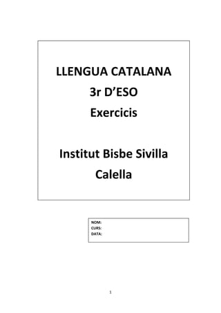 1
LLENGUA CATALANA
3r D’ESO
Exercicis
Institut Bisbe Sivilla
Calella
NOM:
CURS:
DATA:
 