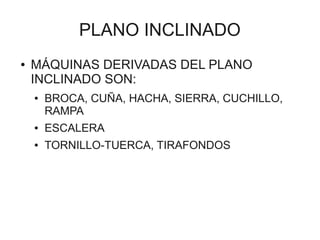 PLANO INCLINADO
●   MÁQUINAS DERIVADAS DEL PLANO
    INCLINADO SON:
    ●   BROCA, CUÑA, HACHA, SIERRA, CUCHILLO,
        RAMPA
    ●   ESCALERA
    ●   TORNILLO-TUERCA, TIRAFONDOS
 