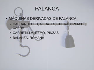 PALANCA
●   MÁQUINAS DERIVADAS DE PALANCA
    ●   CASCANUECES, ALICATES, TIJERAS, PATA DE
        CABRA
    ●   CARRETILLA, REMO, PINZAS
    ●   BALANZA, ROMANA
 