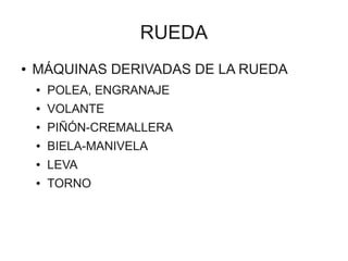 RUEDA
●   MÁQUINAS DERIVADAS DE LA RUEDA
    ●   POLEA, ENGRANAJE
    ●   VOLANTE
    ●   PIÑÓN-CREMALLERA
    ●   BIELA-MANIVELA
    ●   LEVA
    ●   TORNO
 
