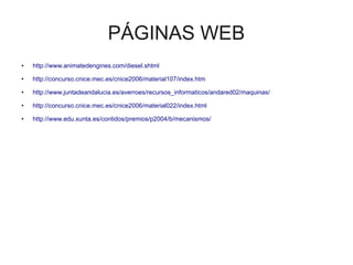 PÁGINAS WEB
●   http://www.animatedengines.com/diesel.shtml
●   http://concurso.cnice.mec.es/cnice2006/material107/index.htm
●   http://www.juntadeandalucia.es/averroes/recursos_informaticos/andared02/maquinas/
●   http://concurso.cnice.mec.es/cnice2006/material022/index.html
●   http://www.edu.xunta.es/contidos/premios/p2004/b/mecanismos/
 