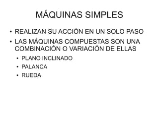 MÁQUINAS SIMPLES
●   REALIZAN SU ACCIÓN EN UN SOLO PASO
●   LAS MÁQUINAS COMPUESTAS SON UNA
    COMBINACIÓN O VARIACIÓN DE ELLAS
    ●   PLANO INCLINADO
    ●   PALANCA
    ●   RUEDA
 