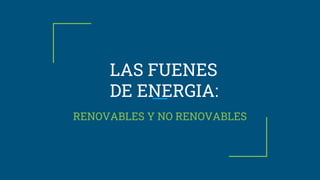 LAS FUENES
DE ENERGIA:
RENOVABLES Y NO RENOVABLES
 