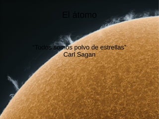 El átomo
“Todos somos polvo de estrellas”
Carl Sagan
 