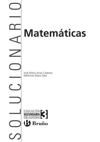 Mates3eso_SOL_00   16/03/11   08:53   Página 1




          SOLUCIONARIO
                              Matemáticas


                              José María Arias Cabezas
                              Ildefonso Maza Sáez




                              EDUCACIÓN
                              SECUNDARIA
                              OBLIGATORIA        3
 