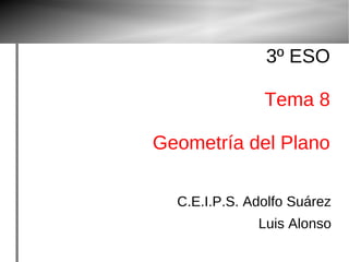 3º ESO
Tema 8
Geometría del Plano
C.E.I.P.S. Adolfo Suárez
Luis Alonso
 